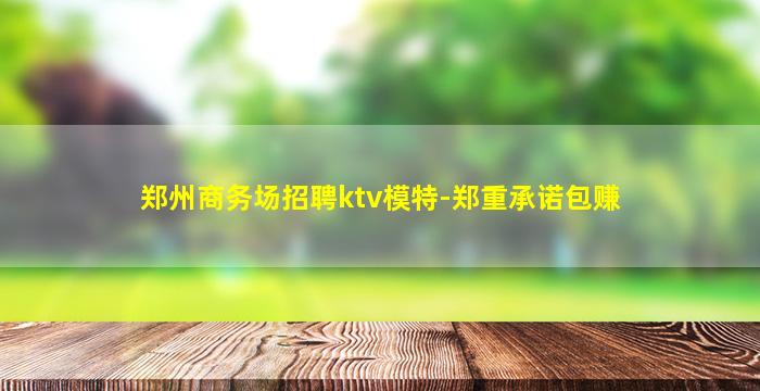郑州商务场招聘ktv模特-郑重承诺包赚