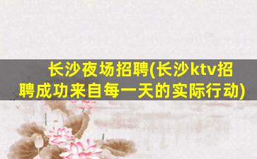 长沙夜场招聘(长沙ktv招聘成功来自每一天的实际行动)